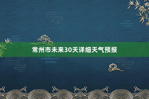 常州市未来30天详细天气预报