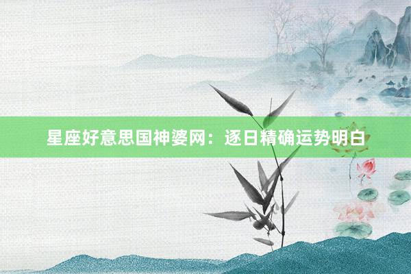 星座好意思国神婆网：逐日精确运势明白