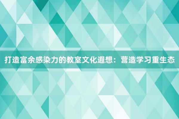 打造富余感染力的教室文化遐想：营造学习重生态