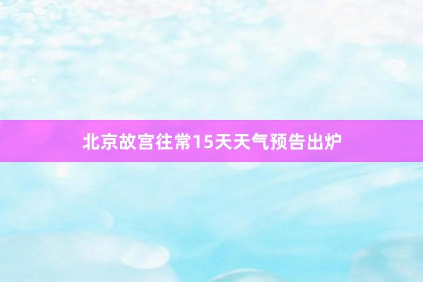 北京故宫往常15天天气预告出炉